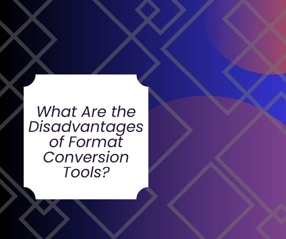 Disadvantages of Format Conversion Tools